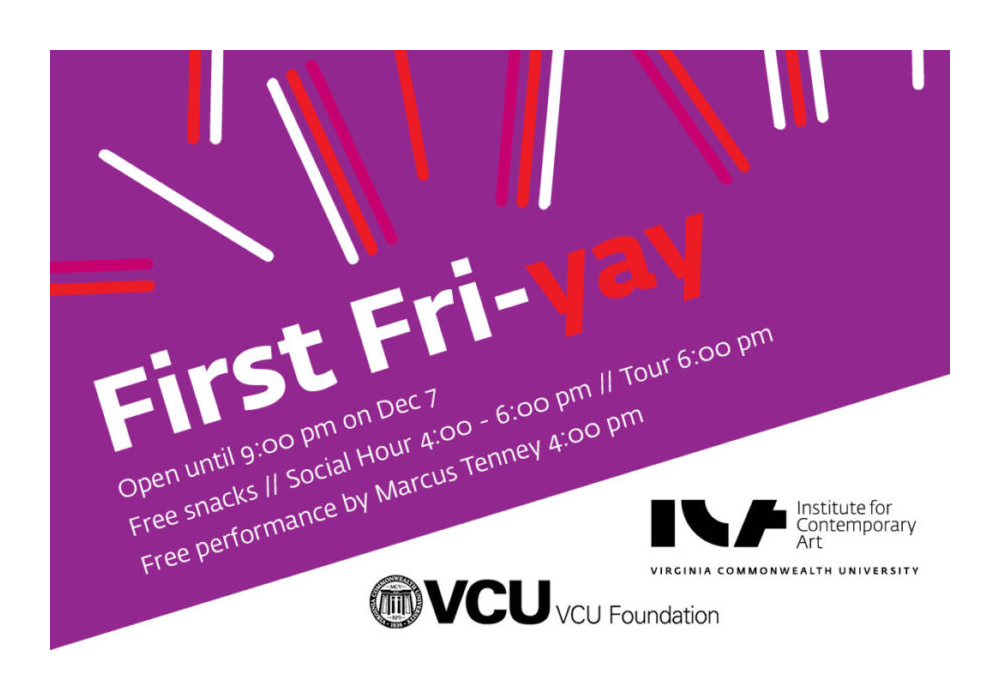 Text Graphic: First Fri-yay! open until 9 pm on Dec 7. Free snacks / Social hour 4-6 pm / Tour 6 pm. Free performance by Marcus Tenney, 4 pm. VCU Foundation. Institute for Contemporary Art at Virginia Commonwealth University.